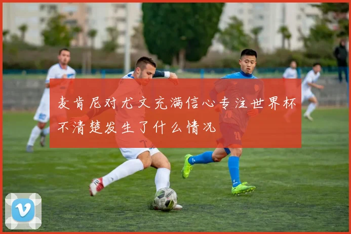 麦肯尼对尤文充满信心专注世界杯不清楚发生了什么情况