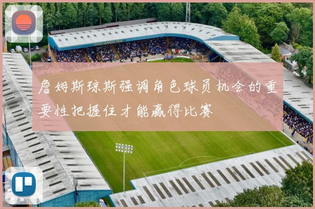 詹姆斯琼斯强调角色球员机会的重要性把握住才能赢得比赛