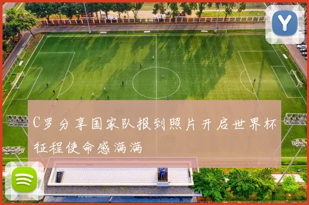 C罗分享国家队报到照片开启世界杯征程使命感满满