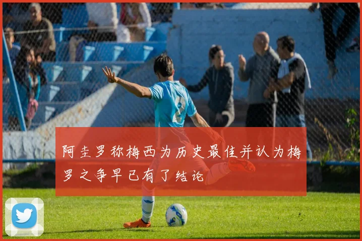 阿圭罗称梅西为历史最佳并认为梅罗之争早已有了结论