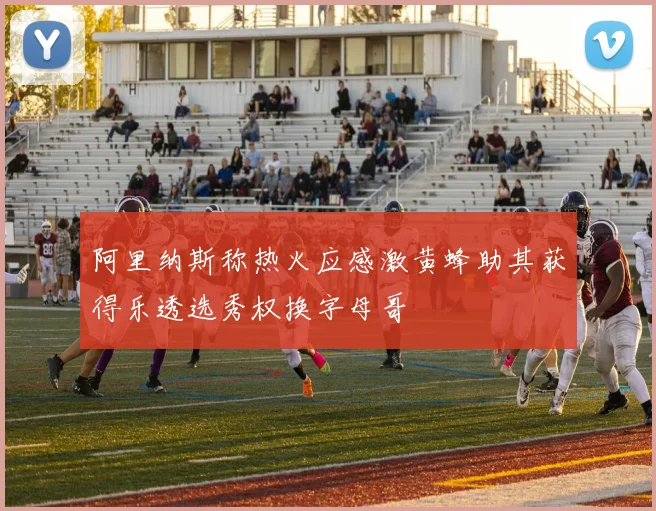 阿里纳斯称热火应感激黄蜂助其获得乐透选秀权换字母哥