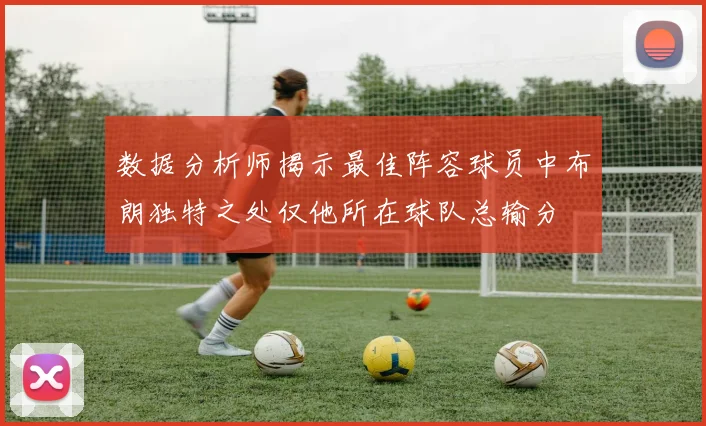 数据分析师揭示最佳阵容球员中布朗独特之处仅他所在球队总输分
