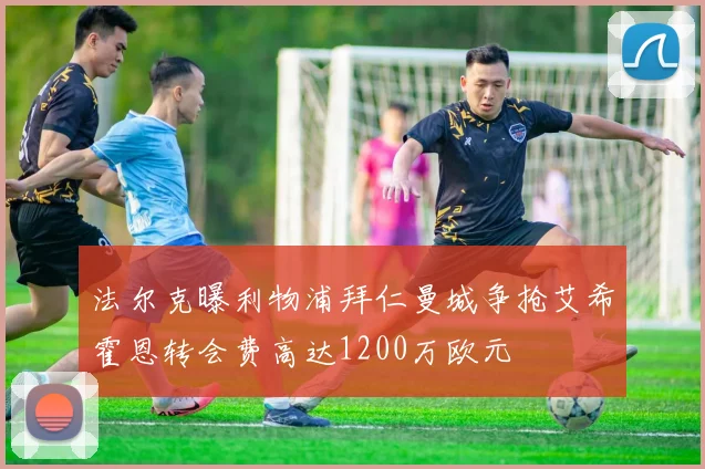 法尔克曝利物浦拜仁曼城争抢艾希霍恩转会费高达1200万欧元