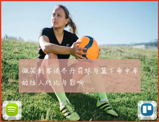 微笑刺客谈乔丹罚球与篮下命中率的惊人对比与影响