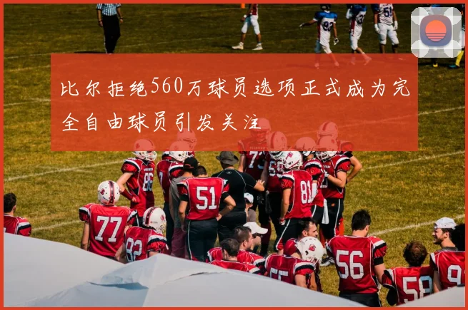 比尔拒绝560万球员选项正式成为完全自由球员引发关注