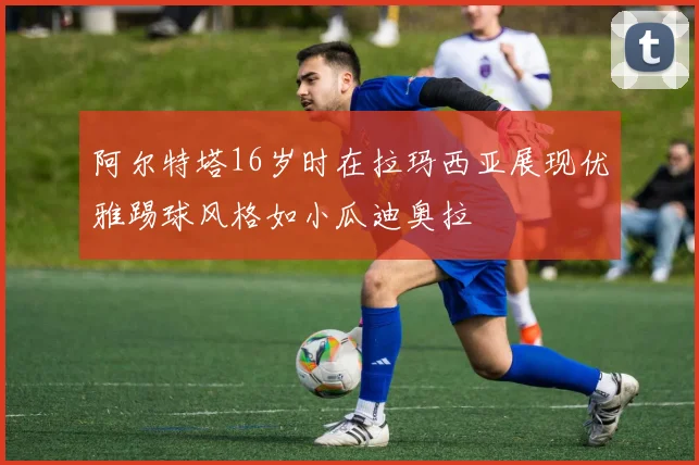 阿尔特塔16岁时在拉玛西亚展现优雅踢球风格如小瓜迪奥拉
