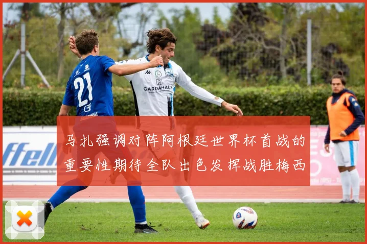 马扎强调对阵阿根廷世界杯首战的重要性期待全队出色发挥战胜梅西