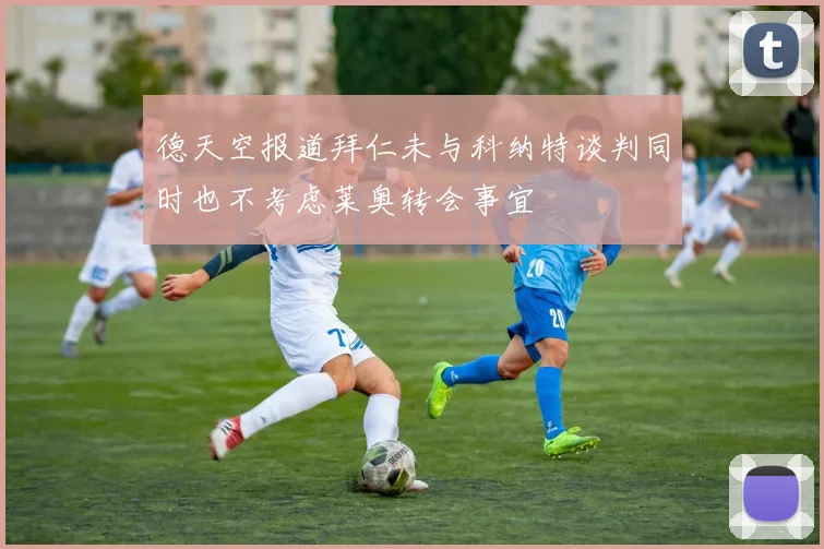 德天空报道拜仁未与科纳特谈判同时也不考虑莱奥转会事宜
