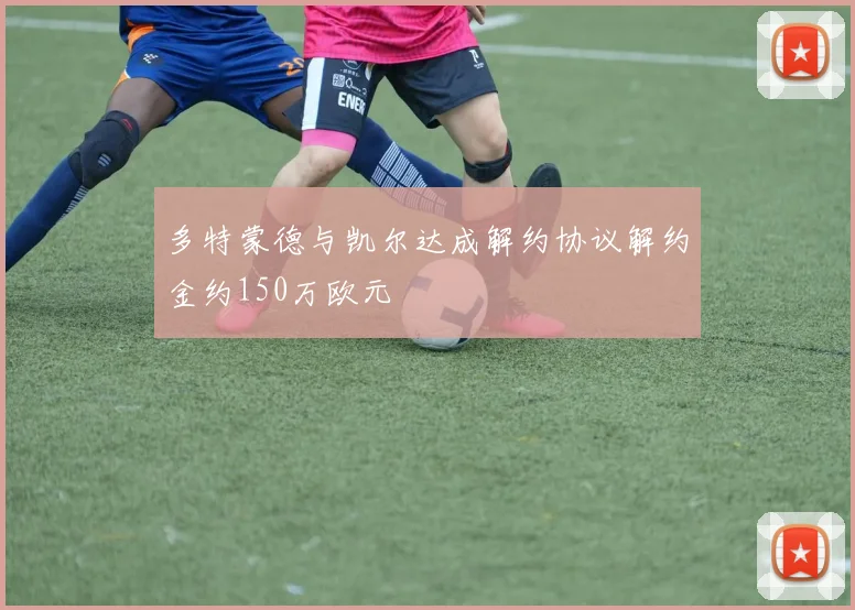 多特蒙德与凯尔达成解约协议解约金约150万欧元
