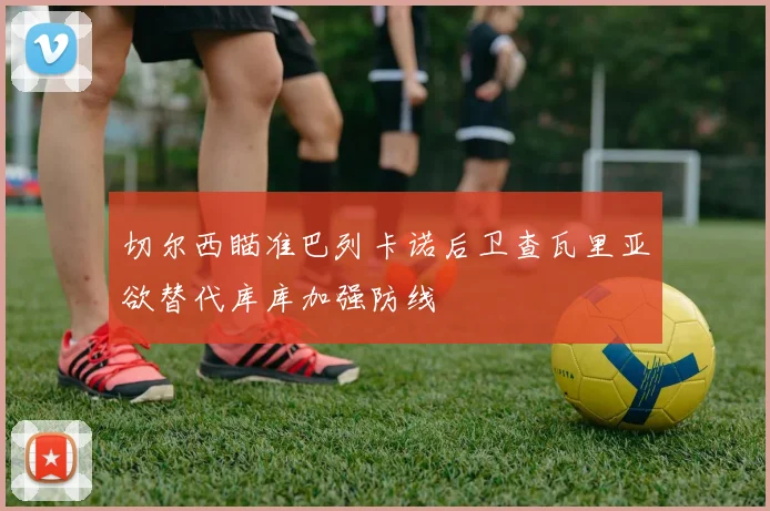 切尔西瞄准巴列卡诺后卫查瓦里亚欲替代库库加强防线