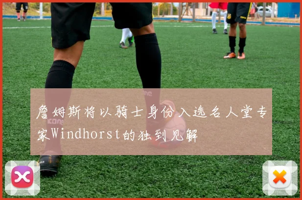 詹姆斯将以骑士身份入选名人堂专家Windhorst的独到见解