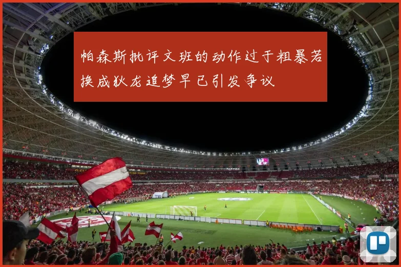 帕森斯批评文班的动作过于粗暴若换成狄龙追梦早已引发争议