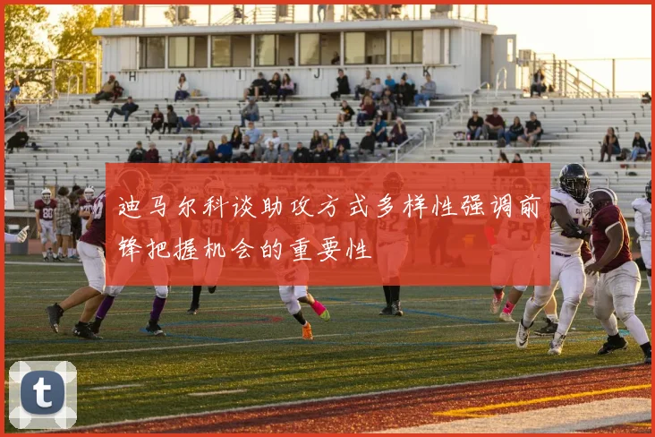 迪马尔科谈助攻方式多样性强调前锋把握机会的重要性